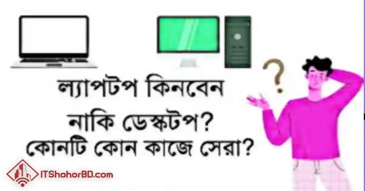 ডেস্কটপ কম্পিউটার নাকি ল্যাপটপ কোনটা কিনবেন